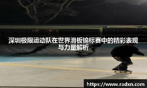 深圳极限运动队在世界滑板锦标赛中的精彩表现与力量解析
