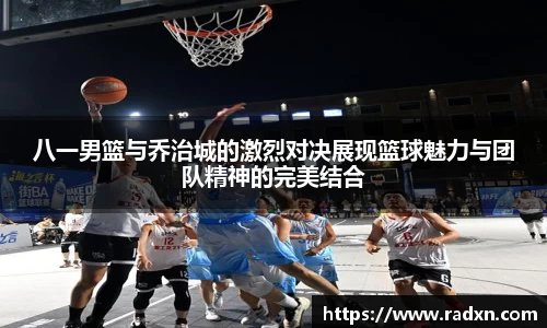 八一男篮与乔治城的激烈对决展现篮球魅力与团队精神的完美结合